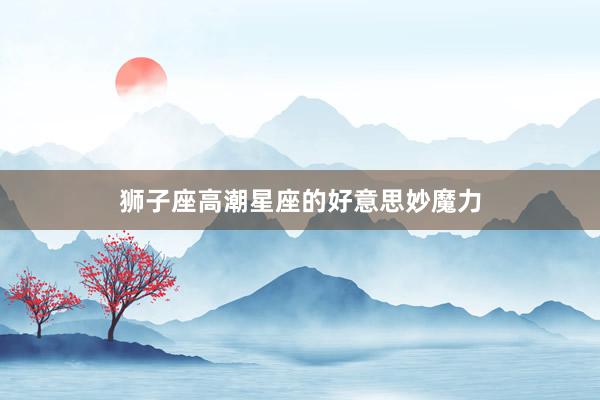 狮子座高潮星座的好意思妙魔力