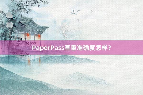 PaperPass查重准确度怎样？