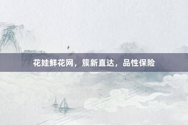 花娃鲜花网，簇新直达，品性保险