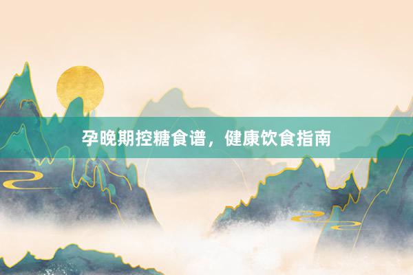 孕晚期控糖食谱，健康饮食指南