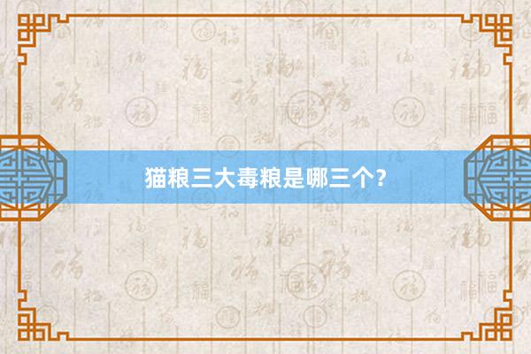 猫粮三大毒粮是哪三个？